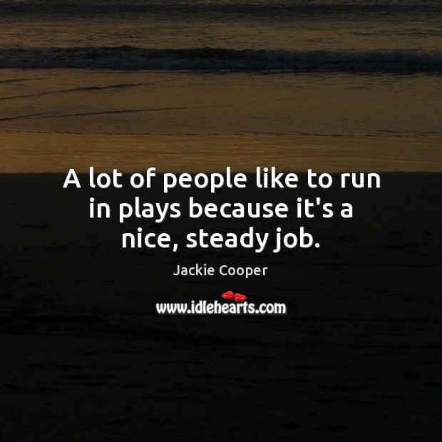 A lot of people like to run in plays because it’s a nice, steady job. Jackie Cooper Picture Quote