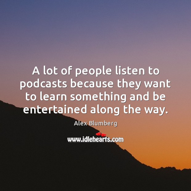 A lot of people listen to podcasts because they want to learn Alex Blumberg Picture Quote