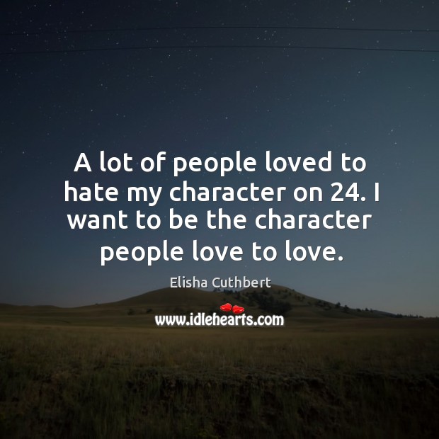 A lot of people loved to hate my character on 24. I want to be the character people love to love. Elisha Cuthbert Picture Quote