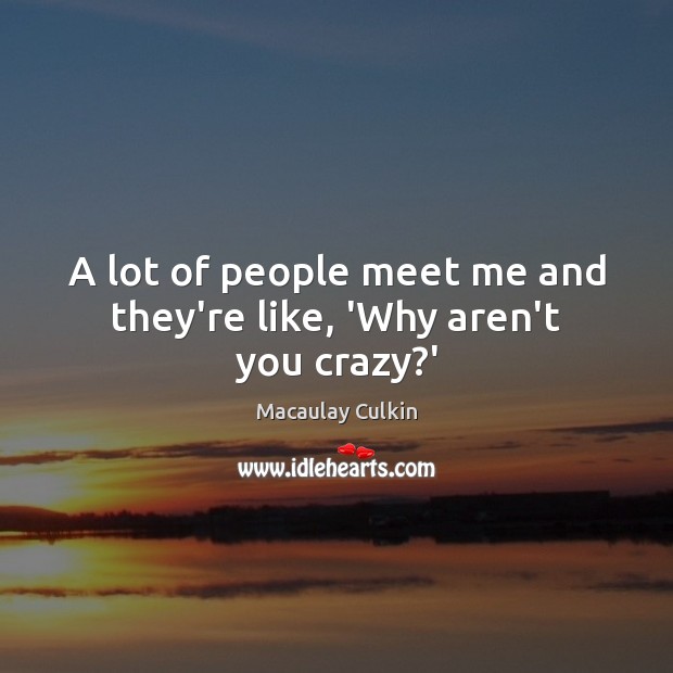 A lot of people meet me and they’re like, ‘Why aren’t you crazy?’ Macaulay Culkin Picture Quote