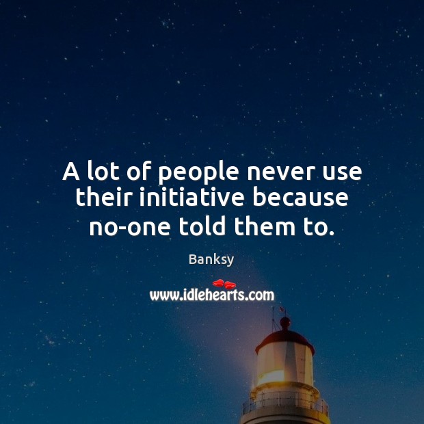 A lot of people never use their initiative because no-one told them to. Image
