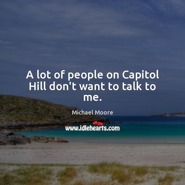 A lot of people on Capitol Hill don’t want to talk to me. Michael Moore Picture Quote