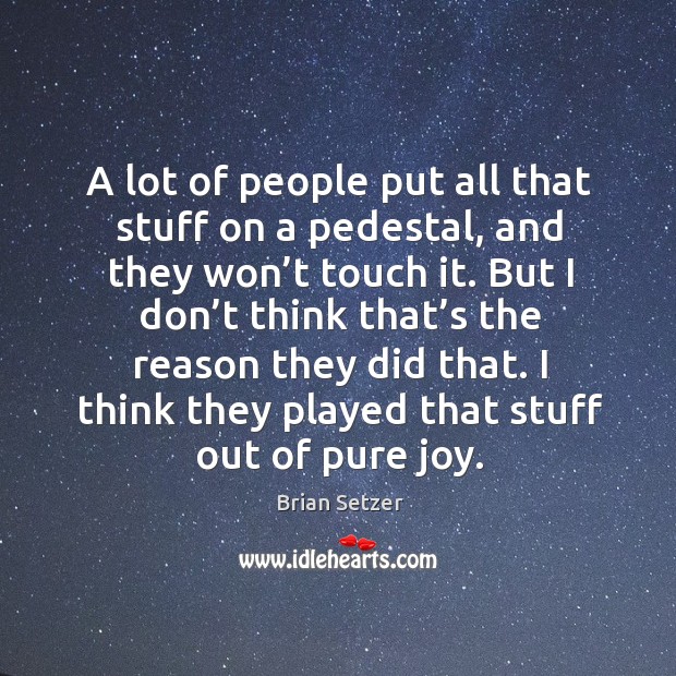 A lot of people put all that stuff on a pedestal, and they won’t touch it. Brian Setzer Picture Quote