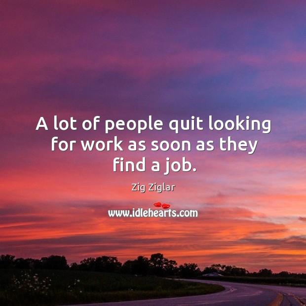 A lot of people quit looking for work as soon as they find a job. Zig Ziglar Picture Quote
