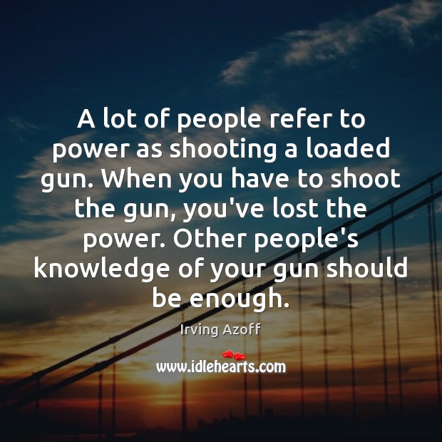 A lot of people refer to power as shooting a loaded gun. Irving Azoff Picture Quote