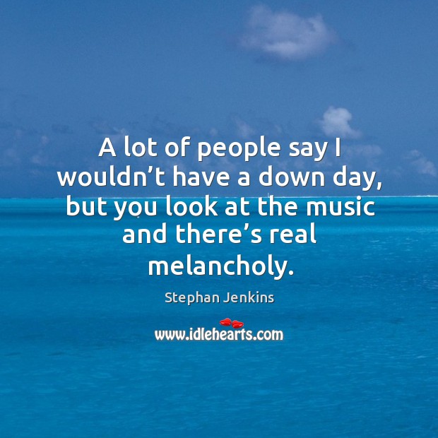 A lot of people say I wouldn’t have a down day, but you look at the music and there’s real melancholy. Stephan Jenkins Picture Quote