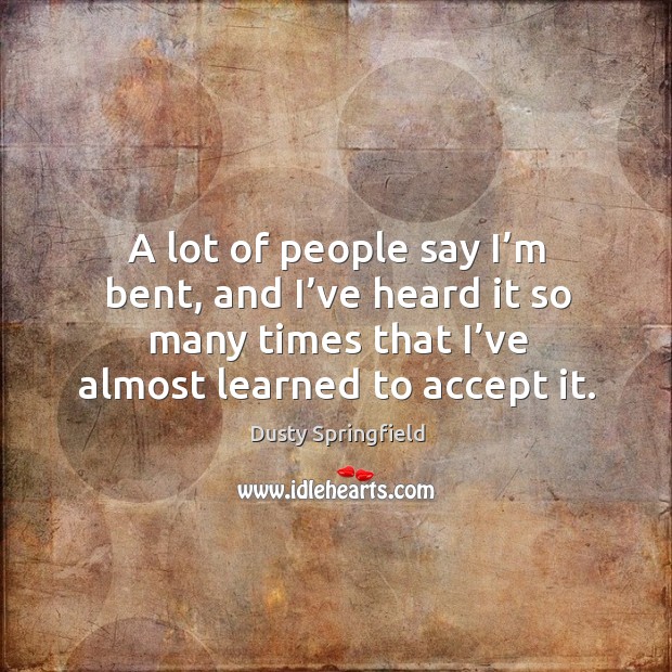 A lot of people say I’m bent, and I’ve heard it so many times that I’ve almost learned to accept it. Image