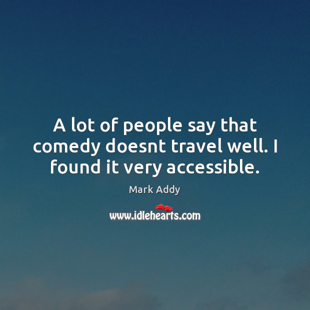 A lot of people say that comedy doesnt travel well. I found it very accessible. Image