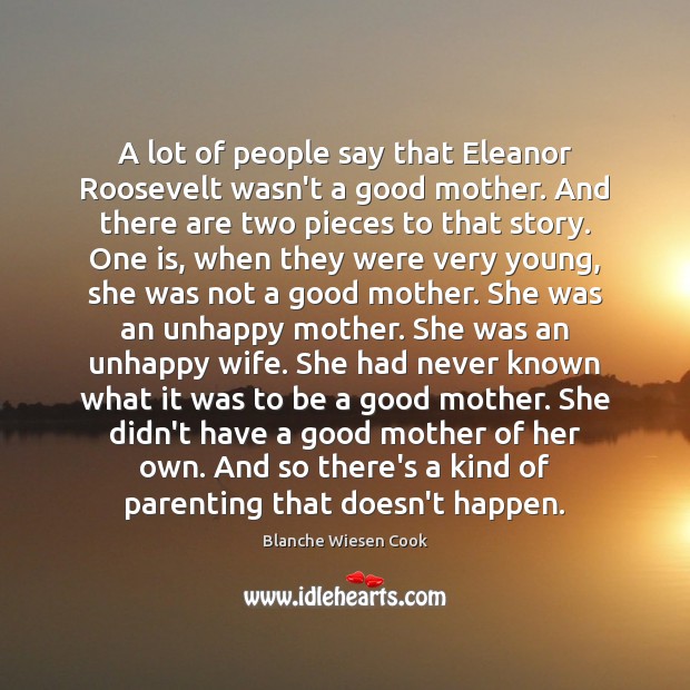 A lot of people say that Eleanor Roosevelt wasn’t a good mother. Blanche Wiesen Cook Picture Quote
