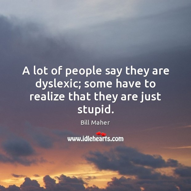 A lot of people say they are dyslexic; some have to realize that they are just stupid. Image