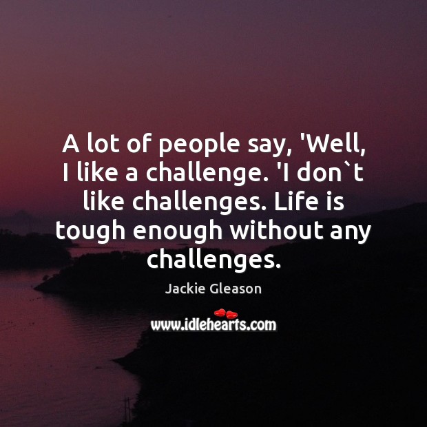 A lot of people say, ‘Well, I like a challenge. ‘I don` Jackie Gleason Picture Quote