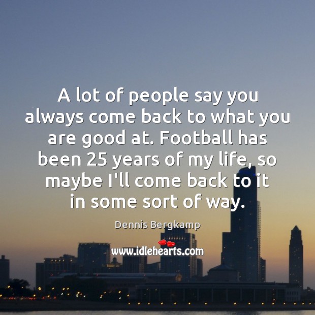 A lot of people say you always come back to what you Dennis Bergkamp Picture Quote