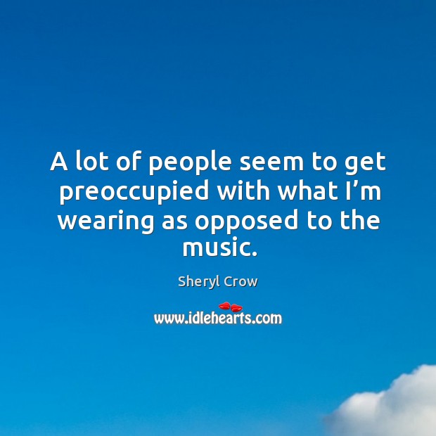 A lot of people seem to get preoccupied with what I’m wearing as opposed to the music. Sheryl Crow Picture Quote