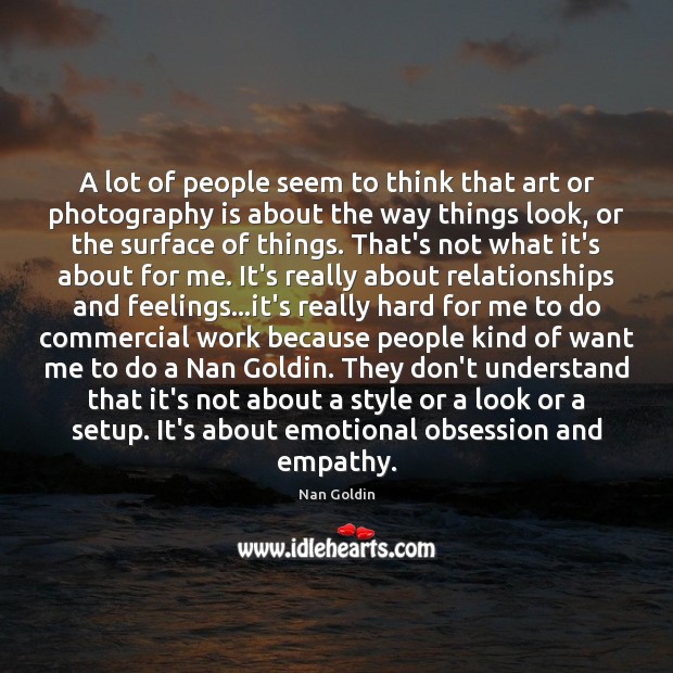 A lot of people seem to think that art or photography is Nan Goldin Picture Quote