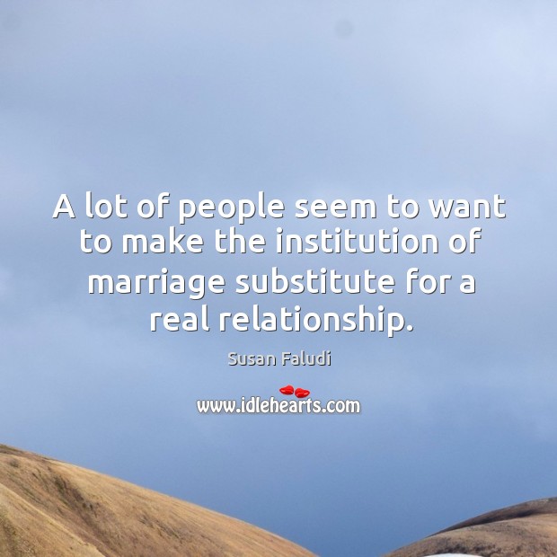 A lot of people seem to want to make the institution of marriage substitute for a real relationship. Susan Faludi Picture Quote