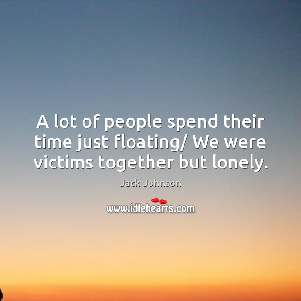 A lot of people spend their time just floating/ We were victims together but lonely. Jack Johnson Picture Quote