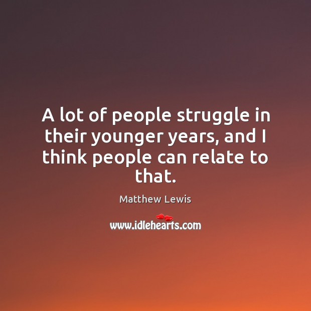 A lot of people struggle in their younger years, and I think people can relate to that. Matthew Lewis Picture Quote