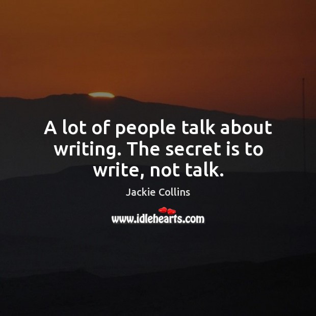 A lot of people talk about writing. The secret is to write, not talk. Jackie Collins Picture Quote