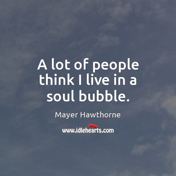 A lot of people think I live in a soul bubble. Mayer Hawthorne Picture Quote