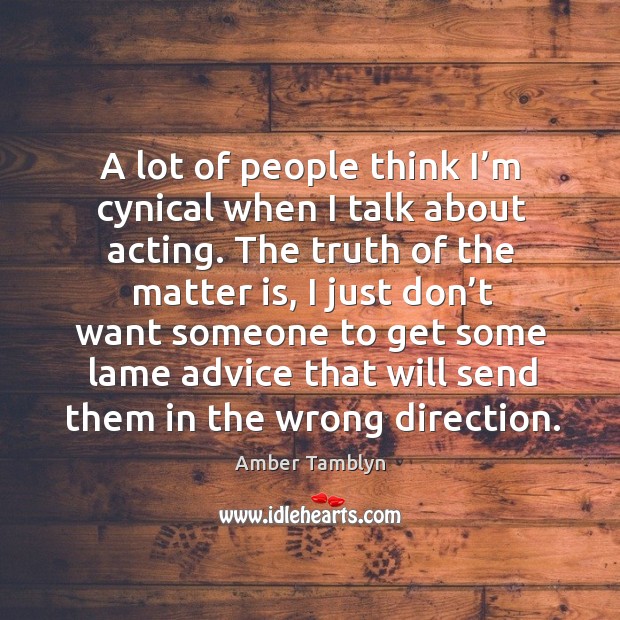 A lot of people think I’m cynical when I talk about acting. The truth of the matter is Amber Tamblyn Picture Quote
