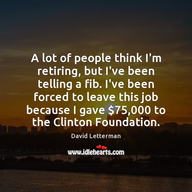 A lot of people think I’m retiring, but I’ve been telling a David Letterman Picture Quote