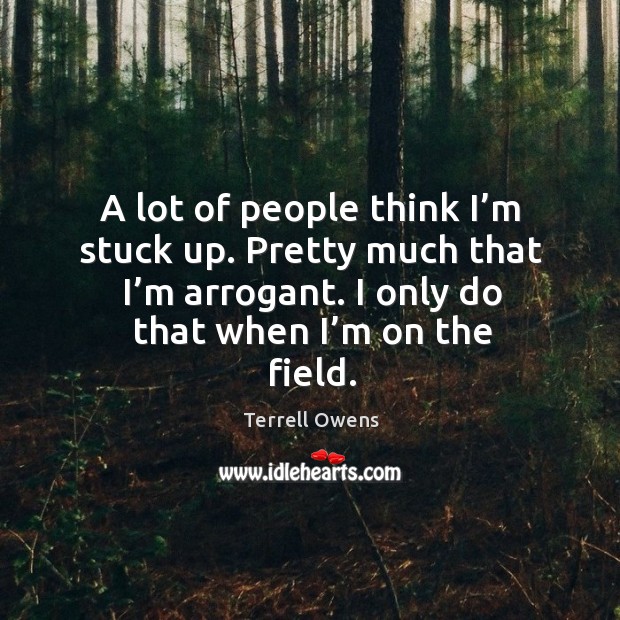 A lot of people think I’m stuck up. Pretty much that I’m arrogant. I only do that when I’m on the field. Terrell Owens Picture Quote