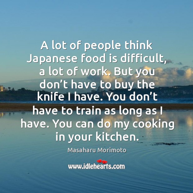 A lot of people think japanese food is difficult, a lot of work. But you don’t have to buy the knife I have. Masaharu Morimoto Picture Quote