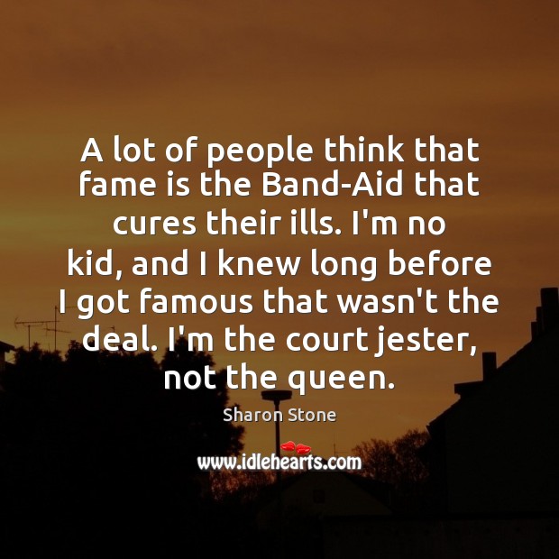 A lot of people think that fame is the Band-Aid that cures 