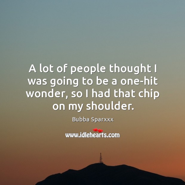 A lot of people thought I was going to be a one-hit wonder, so I had that chip on my shoulder. Image