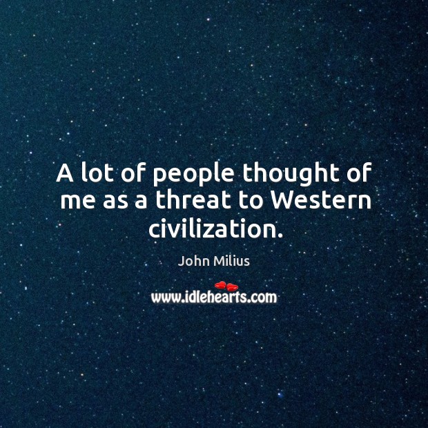 A lot of people thought of me as a threat to western civilization. John Milius Picture Quote