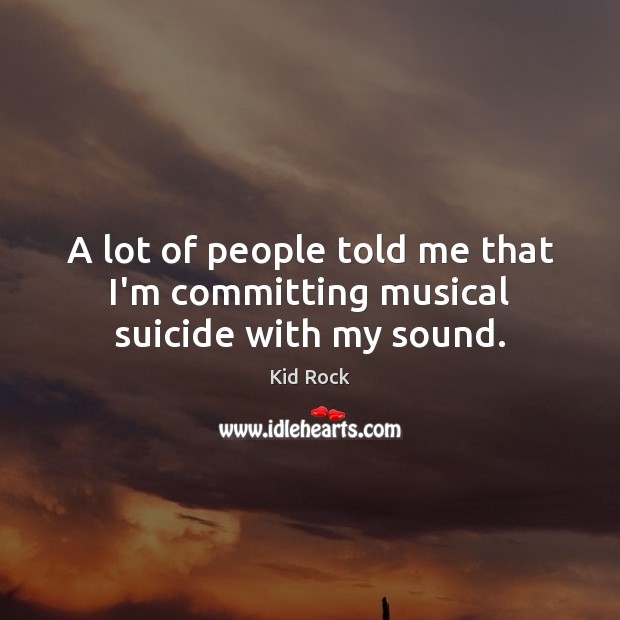 A lot of people told me that I’m committing musical suicide with my sound. Kid Rock Picture Quote