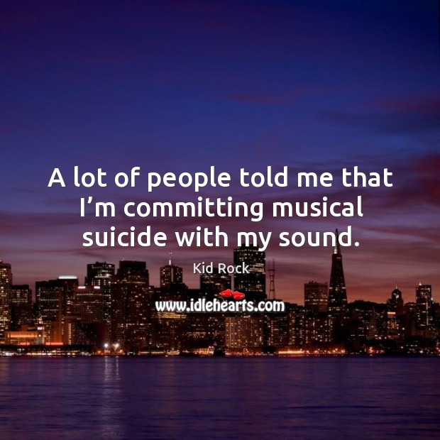 A lot of people told me that I’m committing musical suicide with my sound. Kid Rock Picture Quote