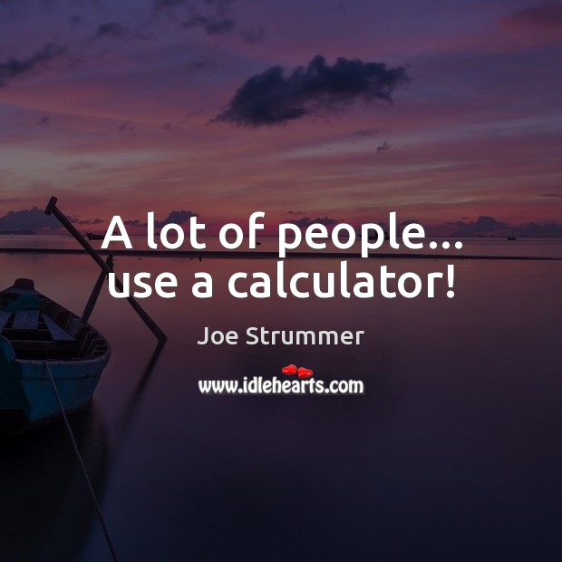 A lot of people… use a calculator! Joe Strummer Picture Quote