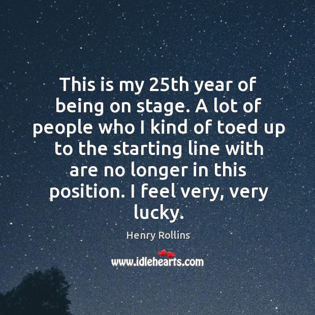 A lot of people who I kind of toed up to the starting line with are no longer in this position. I feel very, very lucky. Henry Rollins Picture Quote