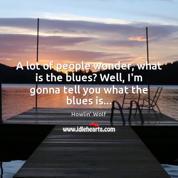 A lot of people wonder, what is the blues? Well, I’m gonna tell you what the blues is… Howlin’ Wolf Picture Quote