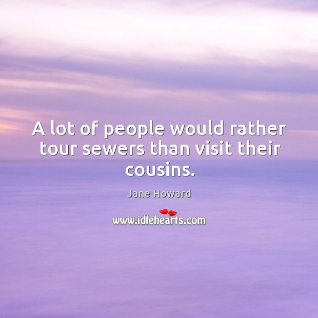 A lot of people would rather tour sewers than visit their cousins. Jane Howard Picture Quote