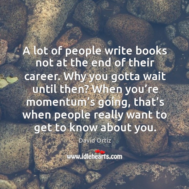 A lot of people write books not at the end of their career. Why you gotta wait until then? David Ortiz Picture Quote