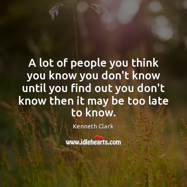 A lot of people you think you know you don’t know until Kenneth Clark Picture Quote