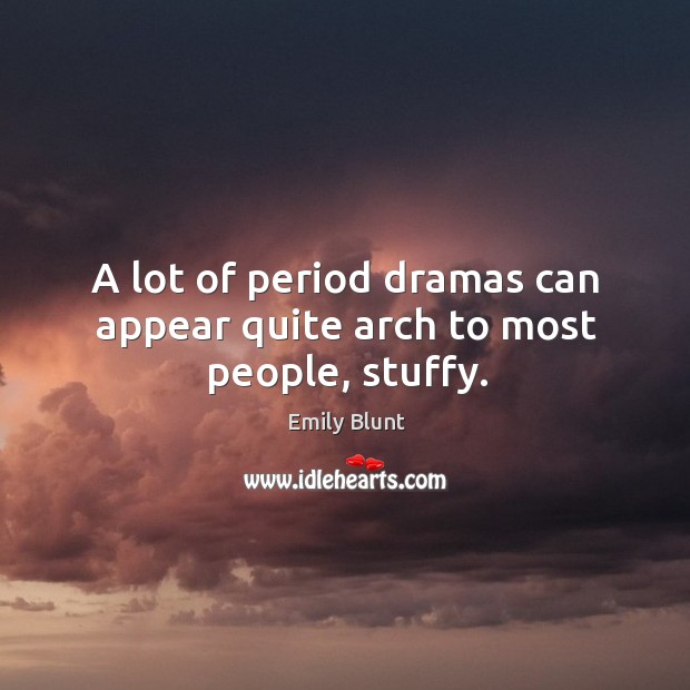 A lot of period dramas can appear quite arch to most people, stuffy. Emily Blunt Picture Quote