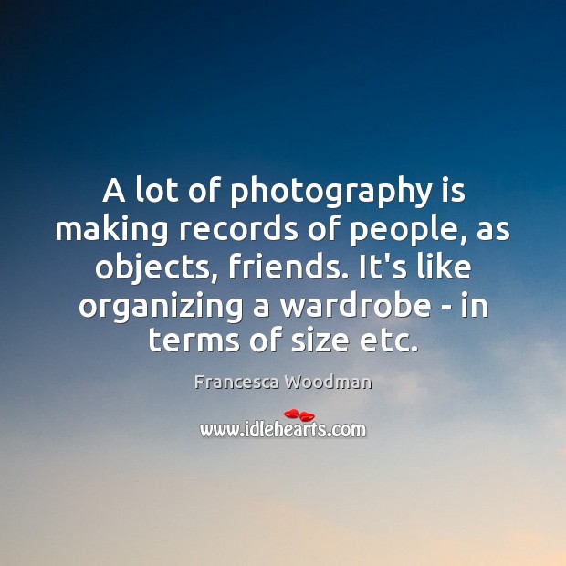 A lot of photography is making records of people, as objects, friends. Francesca Woodman Picture Quote