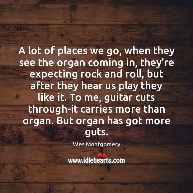 A lot of places we go, when they see the organ coming Wes Montgomery Picture Quote