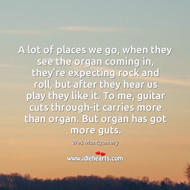 A lot of places we go, when they see the organ coming in, they’re expecting rock and roll Wes Montgomery Picture Quote