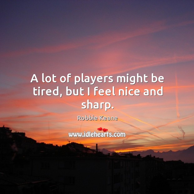 A lot of players might be tired, but I feel nice and sharp. Robbie Keane Picture Quote