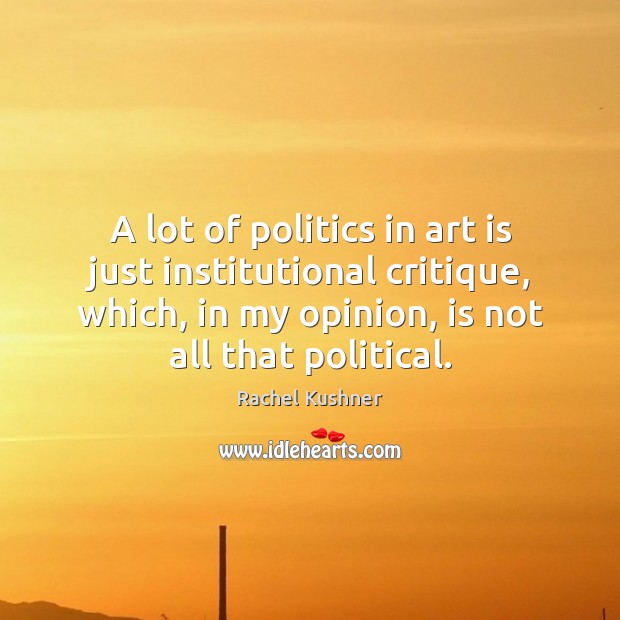 A lot of politics in art is just institutional critique, which, in Rachel Kushner Picture Quote