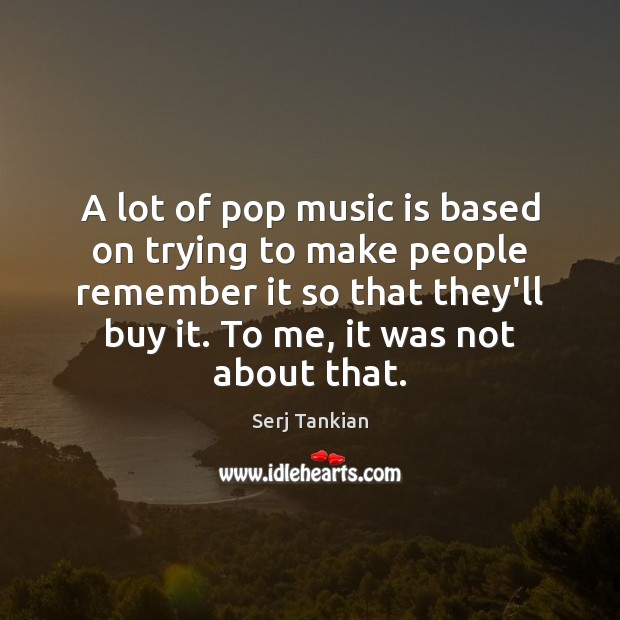A lot of pop music is based on trying to make people Image