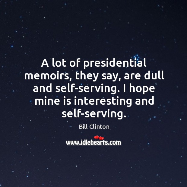 A lot of presidential memoirs, they say, are dull and self-serving. I hope mine is interesting and self-serving. Bill Clinton Picture Quote