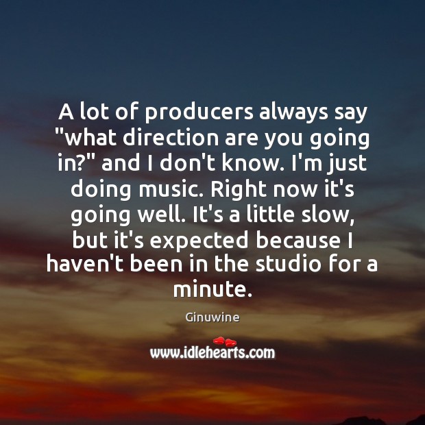 A lot of producers always say “what direction are you going in?” Image