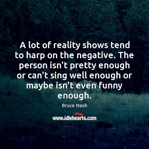 A lot of reality shows tend to harp on the negative. The Bruce Nash Picture Quote