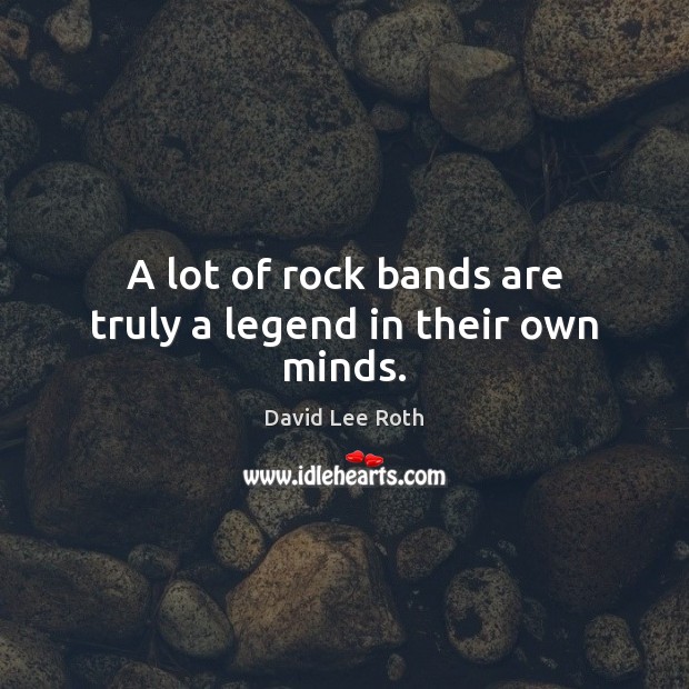A lot of rock bands are truly a legend in their own minds. David Lee Roth Picture Quote