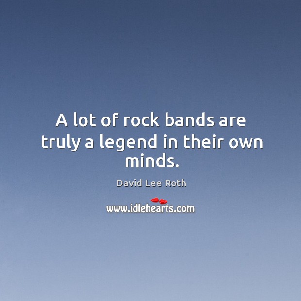 A lot of rock bands are truly a legend in their own minds. David Lee Roth Picture Quote